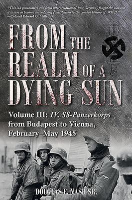 From the Realm of a Dying Sun. Volume III: IV. Ss-Panzerkorps from Budapest to Vienna, February-May 1945 (Nash Douglas E.)(Pevná vazba)
