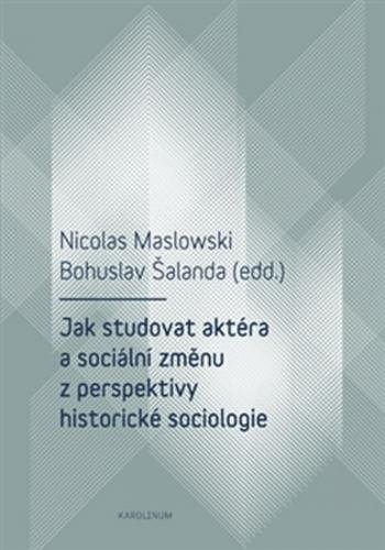 Jak studovat aktéra a sociální změnu z perspektivy historické sociologie - Maslowski Nicolas, Šalanda Bohuslav,