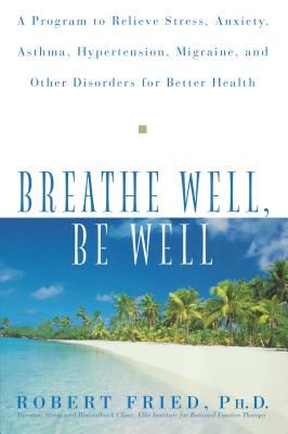 Breathe Well, Be Well: A Program to Relieve Stress, Anxiety, Asthma, Hypertension, Migraine, and Other Disorders for Better Health (Fried Robert L.)(Paperback)