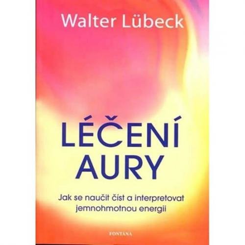 Lübeck Walter: Léčení aury - Jak se naučit číst a interpretovat jemnohmotnou energii