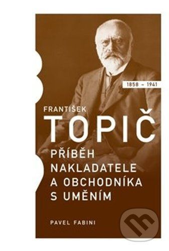 František Topič - příběh nakladatele a obchodníka s uměním - Pavel Fabini