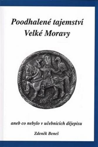 Poodhalené tajemství Velké Moravy aneb co nebylo v učebnicích dějepisu - Beneš Zdeněk