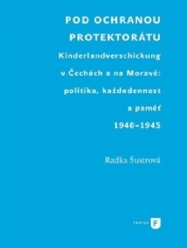Pod ochranou protektorátu - Projekt Kinderlandverschickung v Čechách a na Moravě: politika, každodennost a paměť, 1940–1945 - Šustrová Radka