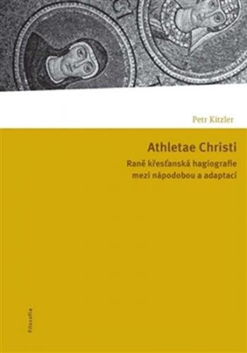 Athletae Christi - Raně křesťanská hagiografie mezi nápodobou a adaptací - Kitzler Petr