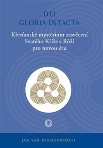 Dei Gloria Intacta - Křesťanské mystérium zasvěcení Svatého Kříže s Růží pro novou éru - van Rijckenborgh Jan