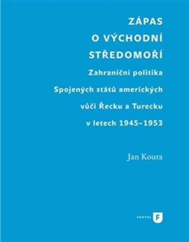 Zápas o východní Středomoří - Zahraniční politika Spojených států amerických vůči Řecku a Turecku v letech 1945-1953 - Koura Jan