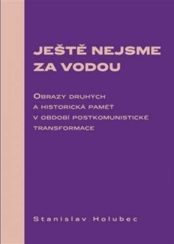 Ještě nejsme za vodou - Obrazy druhých a historická paměť v období postkomunistické transformace - Holubec Stanislav