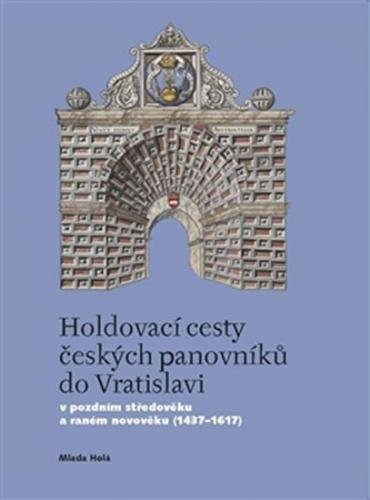 Holdovací cesty českých panovníků do Vratislavi - V pozdním středověku a raném novověku (1437-1617) - Holá Milada