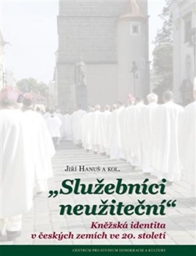 Služebníci neužiteční - Kněžská identita v českých zemích ve 20. století - Hanuš Jiří