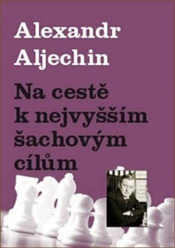 Na cestě k nejvyšším šachovým cílům - Aljechin Alexandr
