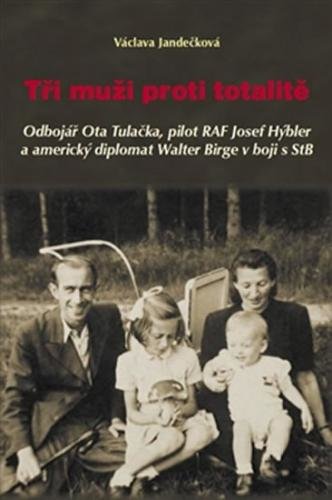 Tři muži proti totalitě - Odbojář Ota Tulačka, pilot RAF Josef Hýbler a americký diplomat Walter Birge v boji s StB - Jandečková Václava