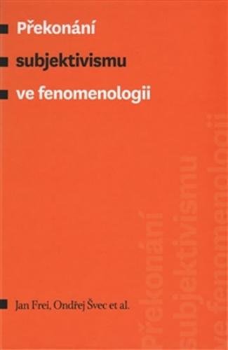 Překonání subjektivismu ve fenomenologii - Frei Jan, Švec Ondřej,