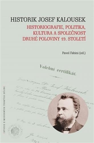 Historik Josef Kalousek: historiografie, politika, kultura a společnost druhé poloviny 19. století - Fabini Pavel