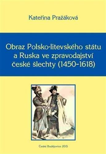 Obraz Polsko-litevského státu a Ruska ve zpravodajství české šlechty (1450–1618) - Monographia historica XV - Pražáková Kateřina