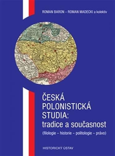 Česká polonistická studia: tradice a současnost (filologie - historie - politologie - právo) - Baron Roman, Madecki Roman