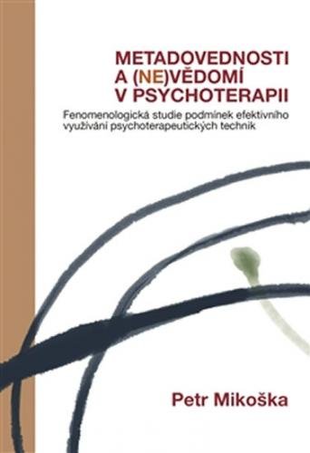 Metadovednosti a (ne)vědomí v psychoterapii - Fenomenologická studie podmínek efektivního využívání psychoterapeutických technik - Mikoška Petr