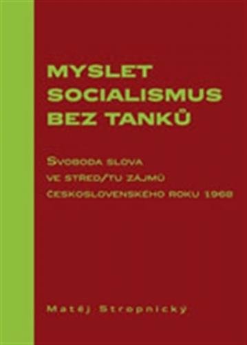 Myslet socialismus bez tanků - Svoboda slova ve střed/tu zájmů československého roku 1968 - Stropnický Matěj