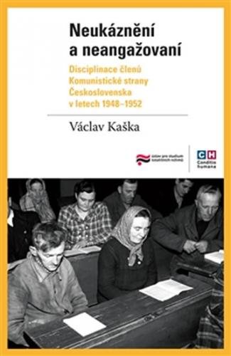 Neukáznění a neangažovaní - Disciplinace členů Komunistické strany Československa v letech 1948–1952 - Kaška Václav