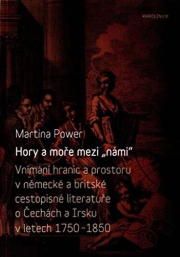 Hory a moře mezi „námi“ - Vnímání hranic a prostoru v německé a britské cestopisné literatuře o Čechách a Irsku v letech 1750-1850 - Power Martina