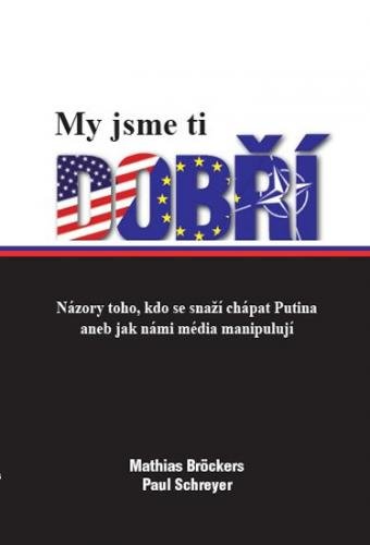 My jsme ti dobří - Názory toho, kdo se snaží chápat Putina aneb jak námi média manipulují - Bröckers Mathias, Schreyer Paul