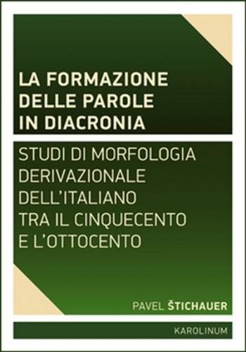 La formazione delle parole in diacroni - Studi di morfologia derivativa dell'italiano tra il Cinquecento e l'Ottocento - Štichauer Pavel