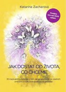 Jak dostat od života, co chceme - 30 inspirujících myšlenek o tom, jak se osvobodit od vlastních omezení a tvořit život podle svých představ - Zacharová Katarína