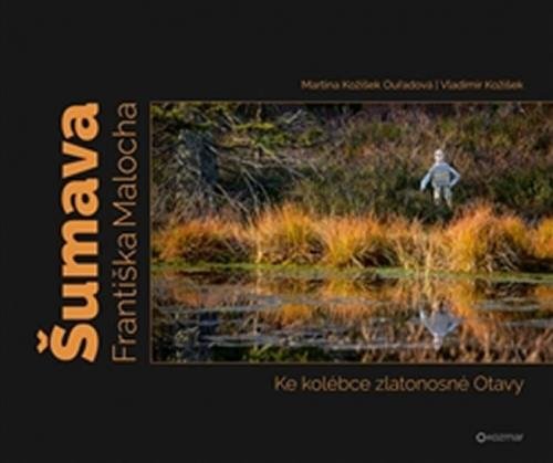 Šumava Františka Malocha - Ke kolébce zlatonosné Otavy - Kožíšek Vladimír, Kožíšek Ouřadová Martina,