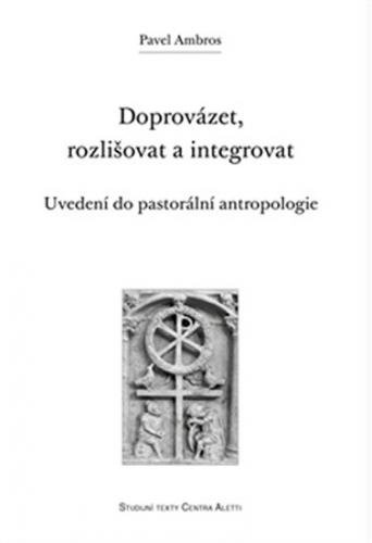Doprovázet, rozlišovat a integrovat: Uvedení do pastorální antropologie - Ambros Pavel
