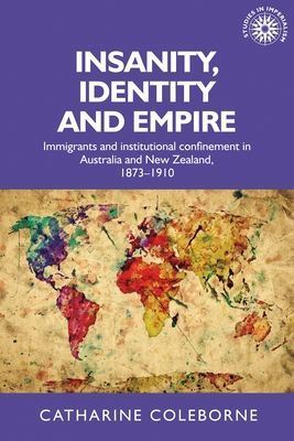 Insanity, Identity and Empire - Immigrants and Institutional Confinement in Australia and New Zealand, 1873-1910 (Coleborne Catharine (Head of School))(Paperback / softback)