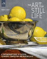 Art of Still Life - A Contemporary Guide to Classical Techniques, Composition, Drawing, and Painting in Oil (Casey Todd M.)(Pevná vazba)