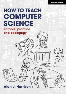 How to Teach Computer Science - Parable, practice and pedagogy (Harrison Alan J. BSc. (Hons Computer Science Sheffield 1989) MBCS PGCE MCCT NPQML)(Paperback / softback)