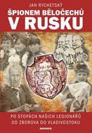 Rychetský Jan: Špionem Běločechů v Rusku - Po stopách našich legionářů od Zborova do Vladivostoku