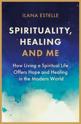 Spirituality, Healing and Me - How living a spiritual life offers hope and healing in the modern world (Estelle Ilana)(Paperback / softback)