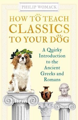 How to Teach Classics to Your Dog - A Quirky Introduction to the Ancient Greeks and Romans (Womack Philip)(Paperback / softback)
