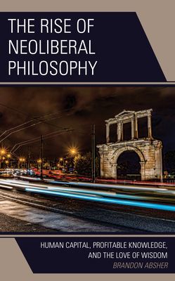 Rise of Neoliberal Philosophy - Human Capital, Profitable Knowledge, and the Love of Wisdom (Absher Brandon)(Pevná vazba)