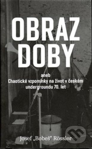 Obraz doby aneb chaotické vzpomínky na život v českém undergroundu 70. let - Rossler Josef Bobeš