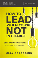 How to Lead When You're Not in Charge Study Guide - Leveraging Influence When You Lack Authority (Scroggins Clay)(Paperback)