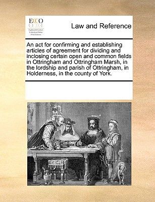 ACT for Confirming and Establishing Articles of Agreement for Dividing and Inclosing Certain Open and Common Fields in Ottringham and Ottringham Marsh, in the Lordship and Parish of Ottringham, in Holderness, in the County of York. (Multiple Contributors)