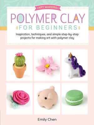 Art Makers: Polymer Clay for Beginners: Inspiration, Techniques, and Simple Step-By-Step Projects for Making Art with Polymer Clay (Chen Emily)(Paperback)
