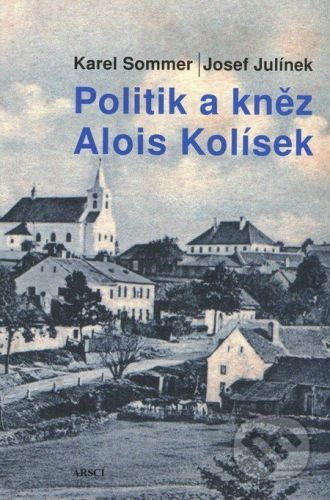 SOMMER KAREL, JULÍNEK JOSEF Politik a kněz Alois Kolísek