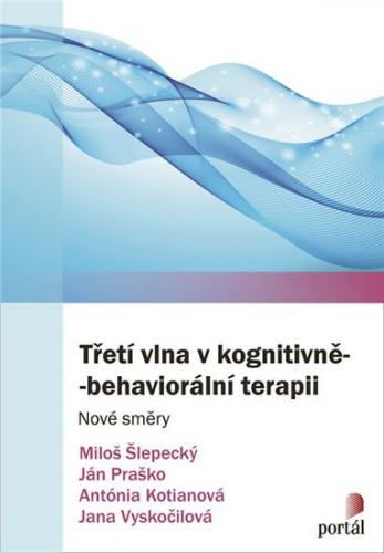 Třetí vlna v kognitivně-behaviorální terapii - Nové směry - Šlepecký Miloš, Kotianová Antónia, Praško Ján, Vyskočilová Jana,