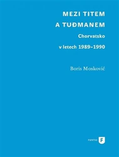 Mezi Titem a Tudjmanem - Chorvatsko v letech 1989-1990 - Moskovič Boris