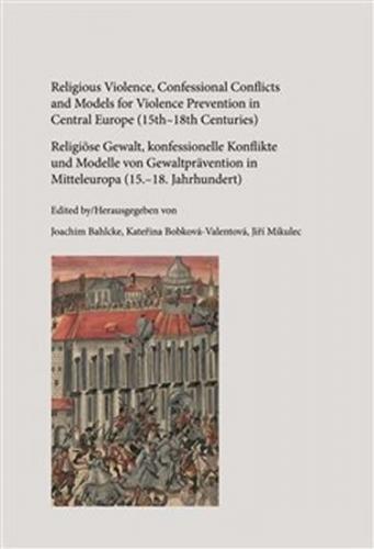 Religious Violence, Confessional Conflicts and Models for Violence Prevention in Central Europe (15th–18th Centuries) - Bahlcke Joachim, Mikulec Jiří, Bobková-Valentová Kateřina,