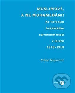 Muslimové, a ne mohamedáni! - Ke kořenům bosňáckého národního hnutí v letech 1878-1918 - Mujanovič Mihad