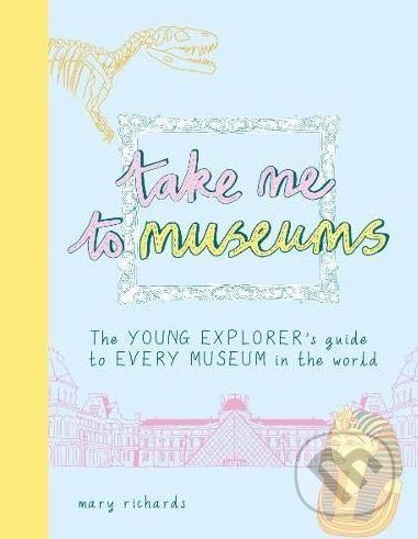 Take Me To Museums - The Young Explorer's Guide to Every Museum in the World (Richards Mary)(Paperback / softback)