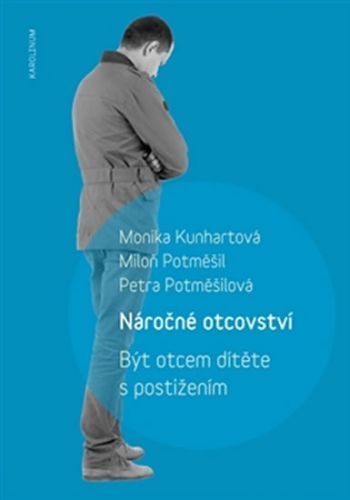 Náročné otcovství - Být otcem dítěte s postižením - Kunhartová Monika, Potměšil Miloň, Potměšilová Petra,