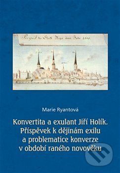 Konvertita a exulant Jiří Holík - Příspěvek k dějinám exilu a problematice konverze v období raného novověku - Ryantová Marie