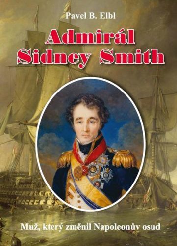 Admirál Sidney Smith - Muž, který změnil Napoleonův osud - Elbl Pavel B., Vázaná