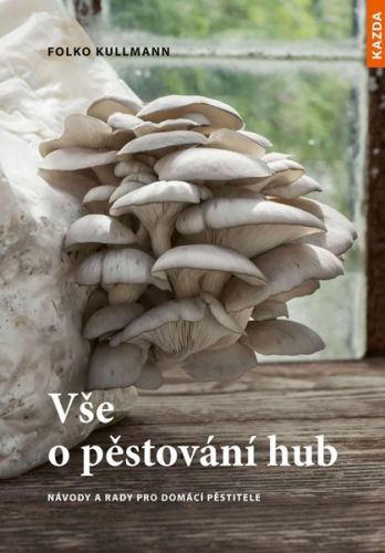 Vše o pěstování hub - Návody a rady pro domácí pěstitele - Kullmann Folko, Brožovaná