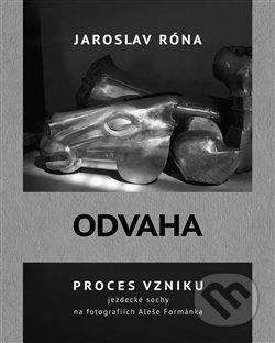 Odvaha - Proces vzniku jezdecké sochy na fotografiích Aleše Formánka - Róna Jaroslav